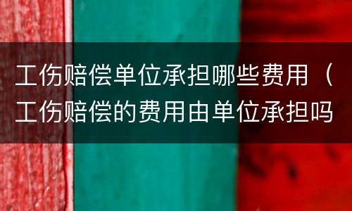 工伤赔偿单位承担哪些费用（工伤赔偿的费用由单位承担吗）