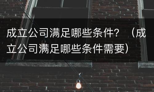成立公司满足哪些条件？（成立公司满足哪些条件需要）