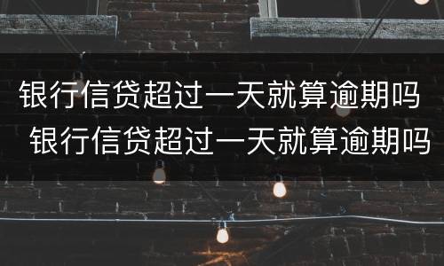 银行信贷超过一天就算逾期吗 银行信贷超过一天就算逾期吗