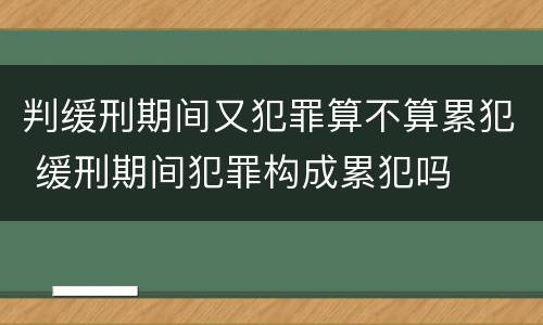 判缓刑期间又犯罪算不算累犯 缓刑期间犯罪构成累犯吗