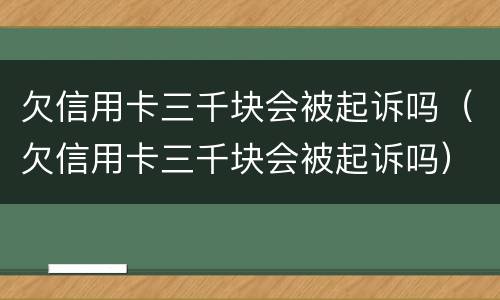 欠信用卡三千块会被起诉吗（欠信用卡三千块会被起诉吗）