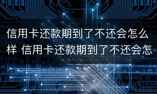 信用卡还款期到了不还会怎么样 信用卡还款期到了不还会怎么样吗