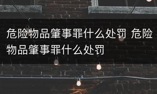 危险物品肇事罪什么处罚 危险物品肇事罪什么处罚