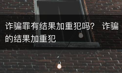 诈骗罪有结果加重犯吗？ 诈骗的结果加重犯