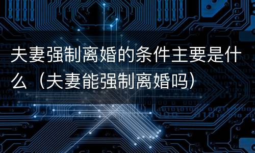 夫妻强制离婚的条件主要是什么（夫妻能强制离婚吗）