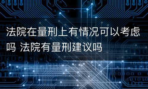 法院在量刑上有情况可以考虑吗 法院有量刑建议吗