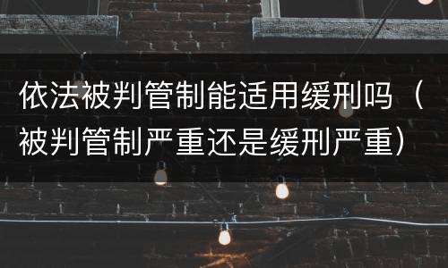 依法被判管制能适用缓刑吗（被判管制严重还是缓刑严重）