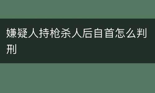 嫌疑人持枪杀人后自首怎么判刑