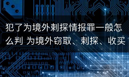 犯了为境外剌探情报罪一般怎么判 为境外窃取、剌探、收买、非法提供国家秘密、情报罪