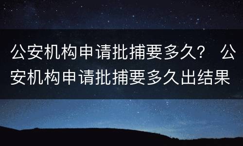 公安机构申请批捕要多久？ 公安机构申请批捕要多久出结果
