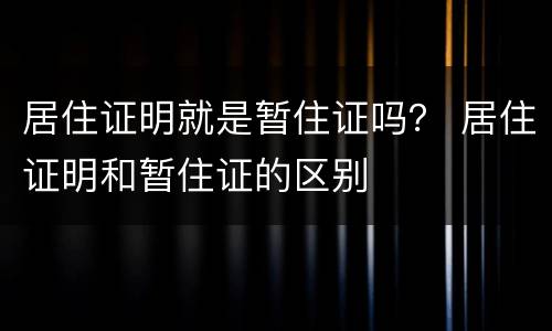 居住证明就是暂住证吗？ 居住证明和暂住证的区别