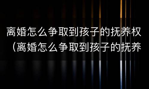 离婚怎么争取到孩子的抚养权（离婚怎么争取到孩子的抚养权和抚养权）