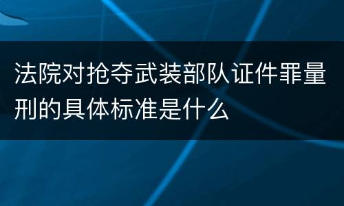 法院对抢夺武装部队证件罪量刑的具体标准是什么