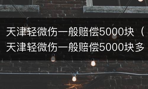 天津轻微伤一般赔偿5000块（天津轻微伤一般赔偿5000块多少钱）