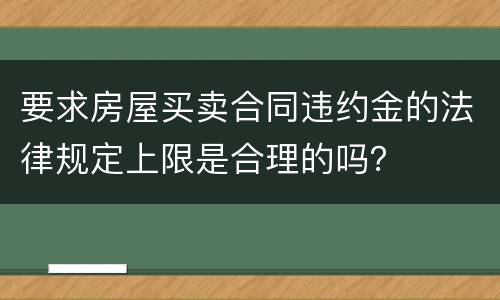 要求房屋买卖合同违约金的法律规定上限是合理的吗？
