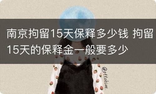 南京拘留15天保释多少钱 拘留15天的保释金一般要多少