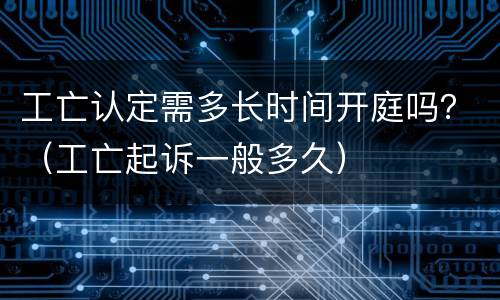 工亡认定需多长时间开庭吗？（工亡起诉一般多久）
