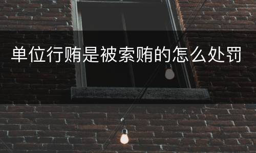 单位行贿是被索贿的怎么处罚