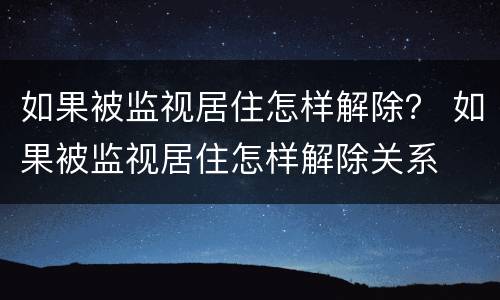 如果被监视居住怎样解除？ 如果被监视居住怎样解除关系