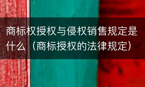 商标权授权与侵权销售规定是什么（商标授权的法律规定）