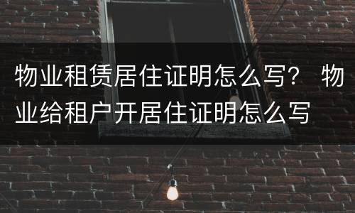 物业租赁居住证明怎么写？ 物业给租户开居住证明怎么写