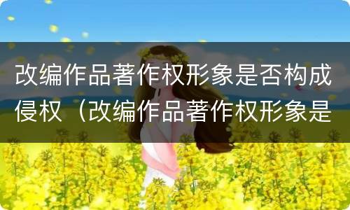 改编作品著作权形象是否构成侵权（改编作品著作权形象是否构成侵权行为）