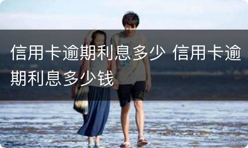 信用卡逾期利息多少 信用卡逾期利息多少钱
