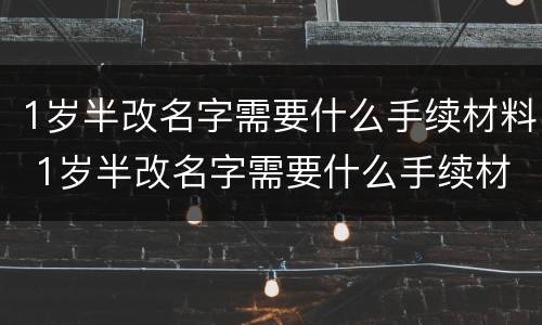1岁半改名字需要什么手续材料 1岁半改名字需要什么手续材料呢