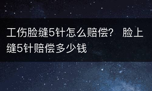 工伤脸缝5针怎么赔偿？ 脸上缝5针赔偿多少钱