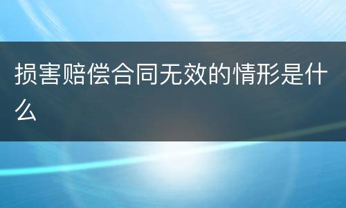 损害赔偿合同无效的情形是什么