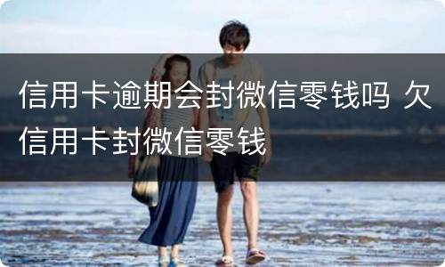 信用卡逾期会封微信零钱吗 欠信用卡封微信零钱