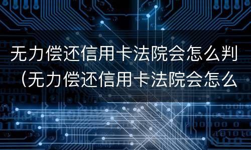 无力偿还信用卡法院会怎么判（无力偿还信用卡法院会怎么判2020）