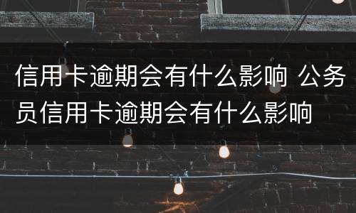 信用卡逾期会有什么影响 公务员信用卡逾期会有什么影响