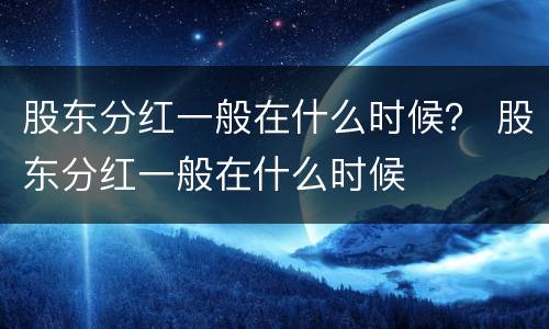 股东分红一般在什么时候？ 股东分红一般在什么时候