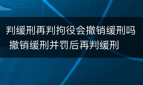 判缓刑再判拘役会撤销缓刑吗 撤销缓刑并罚后再判缓刑