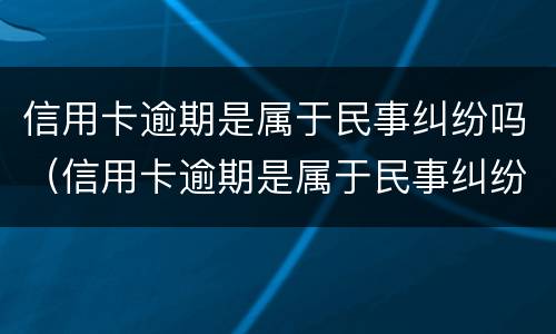 信用卡逾期是属于民事纠纷吗（信用卡逾期是属于民事纠纷吗还是刑事）