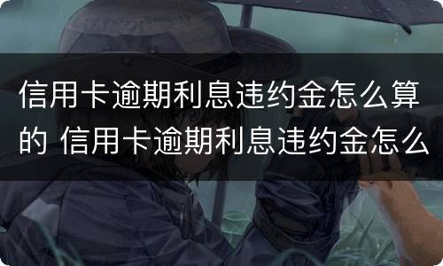 信用卡逾期利息违约金怎么算的 信用卡逾期利息违约金怎么算的呀