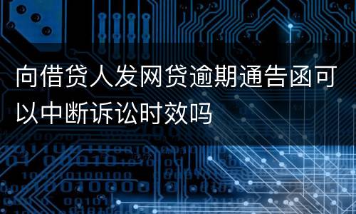 向借贷人发网贷逾期通告函可以中断诉讼时效吗