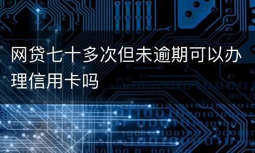 网贷七十多次但未逾期可以办理信用卡吗