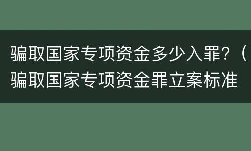 骗取国家专项资金多少入罪?（骗取国家专项资金罪立案标准）