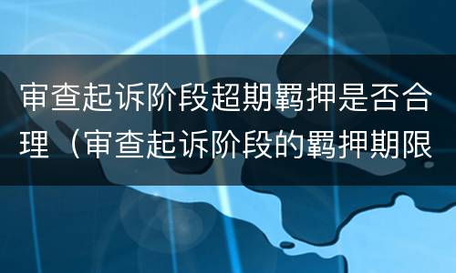 审查起诉阶段超期羁押是否合理（审查起诉阶段的羁押期限）