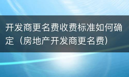 开发商更名费收费标准如何确定（房地产开发商更名费）