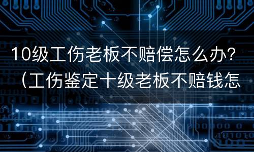 10级工伤老板不赔偿怎么办？（工伤鉴定十级老板不赔钱怎么办）