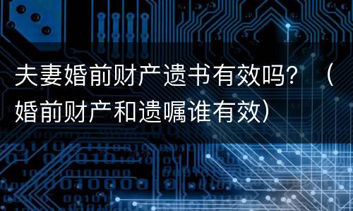 夫妻婚前财产遗书有效吗？（婚前财产和遗嘱谁有效）