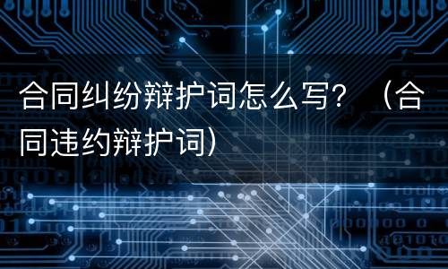 合同纠纷辩护词怎么写？（合同违约辩护词）