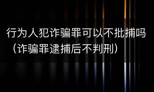 行为人犯诈骗罪可以不批捕吗（诈骗罪逮捕后不判刑）