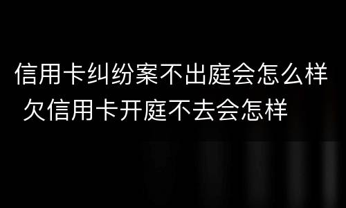 信用卡纠纷案不出庭会怎么样 欠信用卡开庭不去会怎样