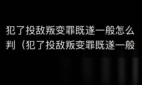 犯了投敌叛变罪既遂一般怎么判（犯了投敌叛变罪既遂一般怎么判决）