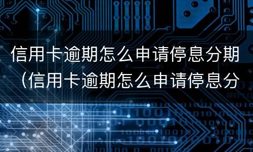 信用卡逾期怎么申请停息分期（信用卡逾期怎么申请停息分期还本金）