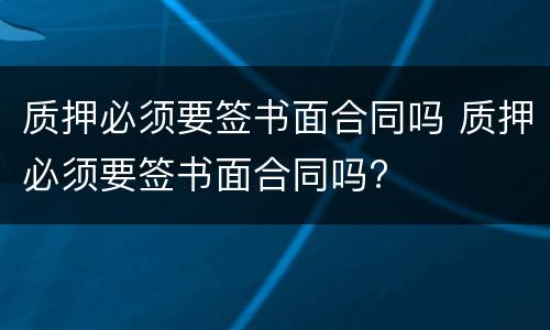 质押必须要签书面合同吗 质押必须要签书面合同吗?
